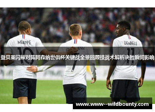 登贝莱闪耀对阵阿森纳世俱杯关键战全景回顾技战术解析决胜瞬间影响