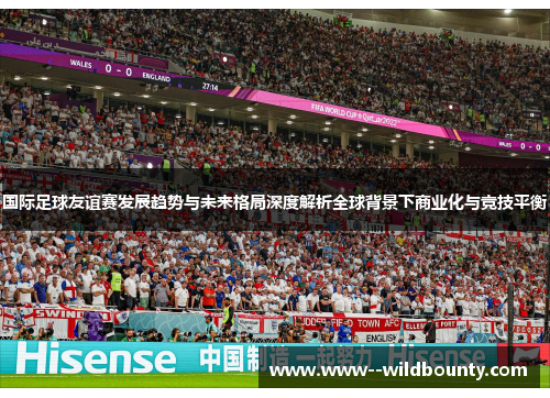 国际足球友谊赛发展趋势与未来格局深度解析全球背景下商业化与竞技平衡