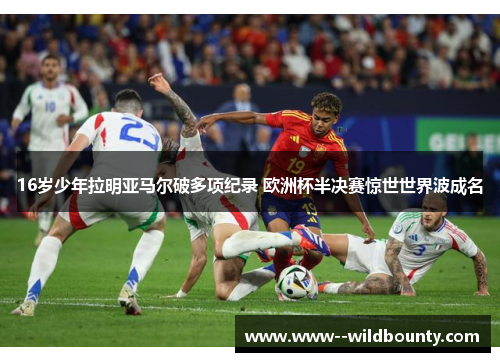 16岁少年拉明亚马尔破多项纪录 欧洲杯半决赛惊世世界波成名