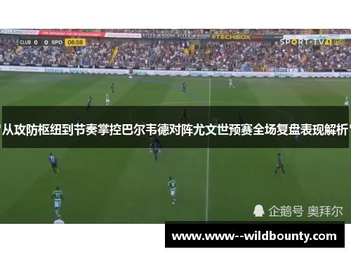从攻防枢纽到节奏掌控巴尔韦德对阵尤文世预赛全场复盘表现解析