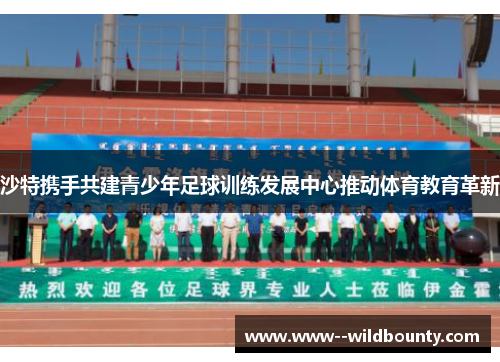 沙特携手共建青少年足球训练发展中心推动体育教育革新