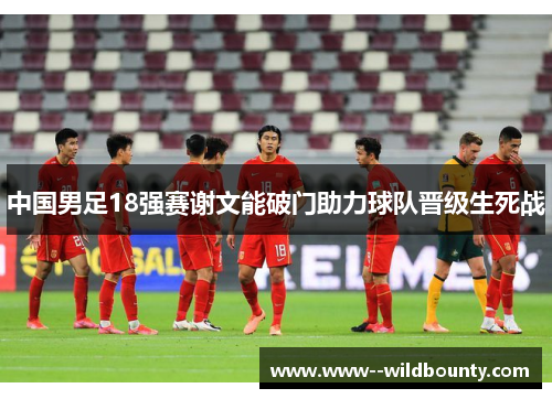 中国男足18强赛谢文能破门助力球队晋级生死战