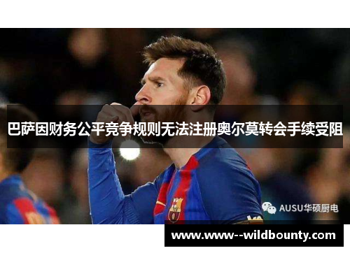 巴萨因财务公平竞争规则无法注册奥尔莫转会手续受阻