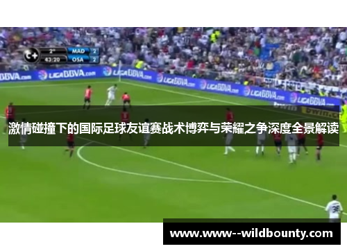 激情碰撞下的国际足球友谊赛战术博弈与荣耀之争深度全景解读
