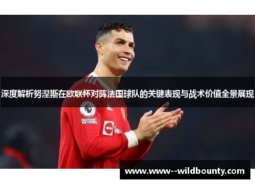 深度解析努涅斯在欧联杯对阵法国球队的关键表现与战术价值全景展现